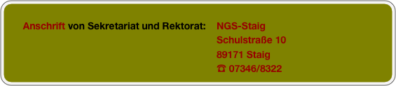 
       Anschrift von Sekretariat und Rektorat:    NGS-Staig
                                                                              Schulstraße 10
                                                                              89171 Staig
                                                                              ☎ 07346/8322

